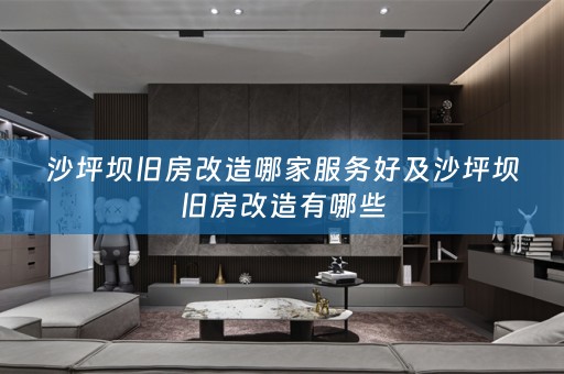 沙坪坝旧房改造哪家服务好及沙坪坝旧房改造有哪些