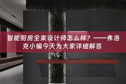 智能厨房全案设计师怎么样？——弗洛克小编今天为大家详细解答 
