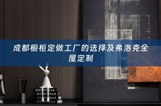 成都橱柜定做工厂的选择及弗洛克