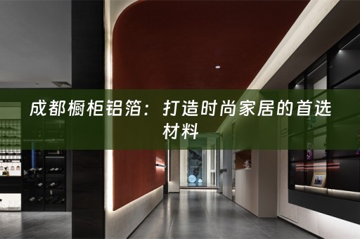 成都橱柜铝箔：打造时尚家居的首选材料