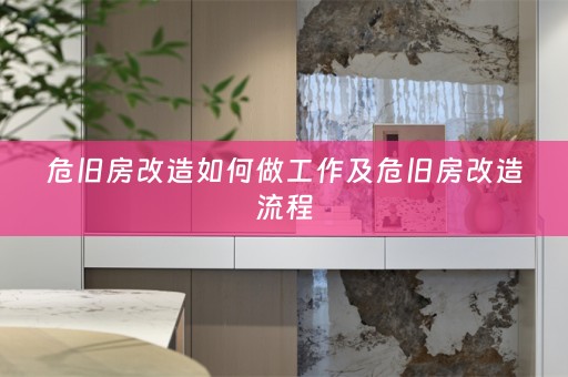 危旧房改造如何做工作及危旧房改造流程