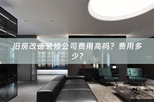 旧房改造装修公司费用高吗？费用多少？