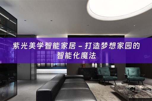紫光美学智能家居 - 打造梦想家园的智能化魔法
