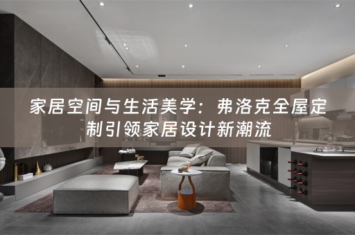 家居空间与生活美学：弗洛克引领家居设计新潮流