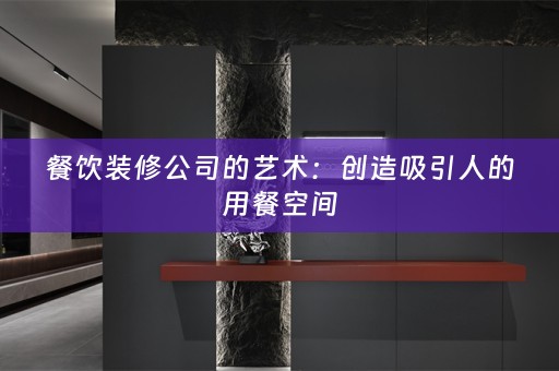 餐饮装修公司的艺术：创造吸引人的用餐空间