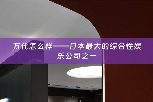 万代怎么样——日本最大的综合性娱乐公司之一