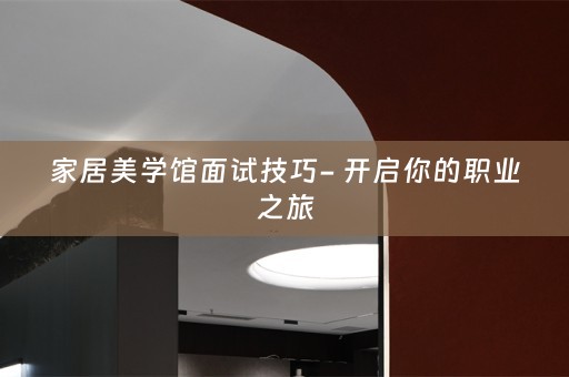 家居美学馆面试技巧- 开启你的职业之旅