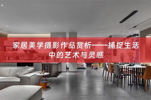 家居美学摄影作品赏析——捕捉生活中的艺术与灵感