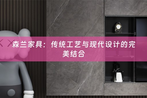 森兰家具：传统工艺与现代设计的完美结合