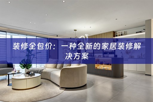 装修全包价：一种全新的家居装修解决方案