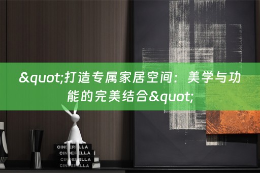 "打造专属家居空间：美学与功能的完美结合"