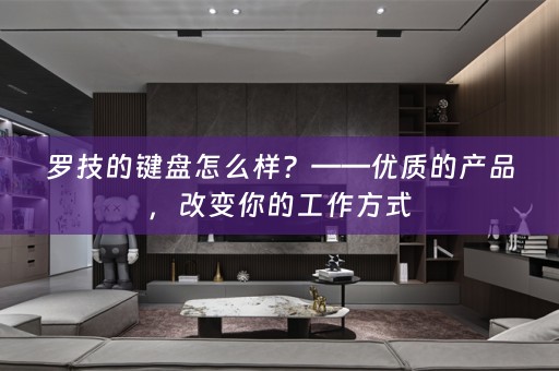 罗技的键盘怎么样？——优质的产品，改变你的工作方式
