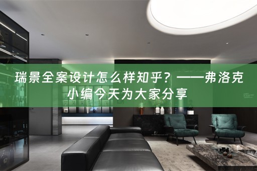 瑞景全案设计怎么样知乎？——弗洛克小编今天为大家分享 