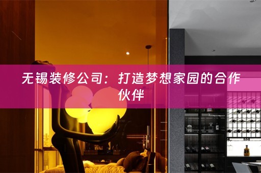 无锡装修公司：打造梦想家园的合作伙伴