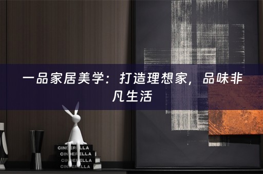 一品家居美学：打造理想家，品味非凡生活