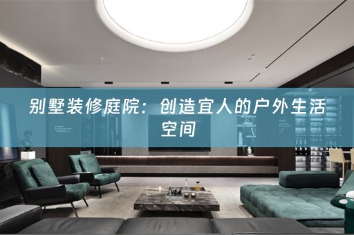 别墅装修庭院：创造宜人的户外生活空间