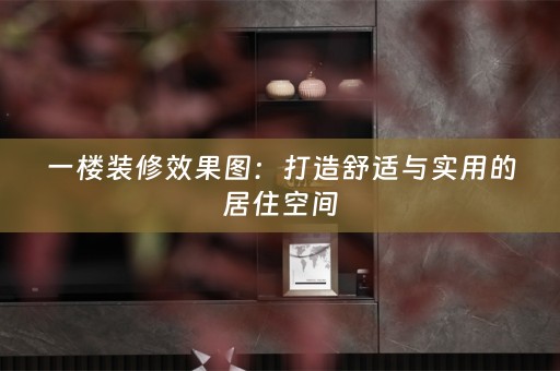 一楼装修效果图：打造舒适与实用的居住空间
