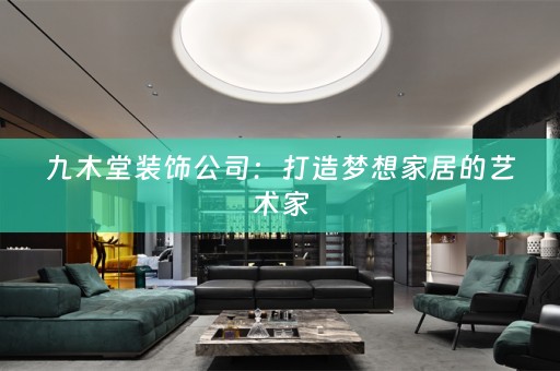 九木堂装饰公司：打造梦想家居的艺术家
