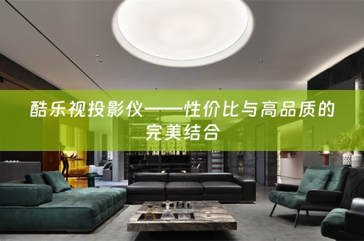 酷乐视投影仪——性价比与高品质的完美结合