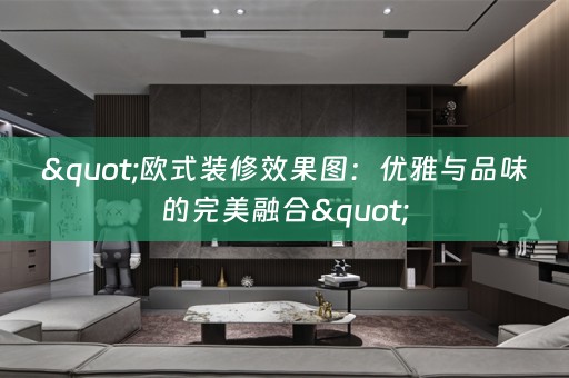 "欧式装修效果图：优雅与品味的完美融合"