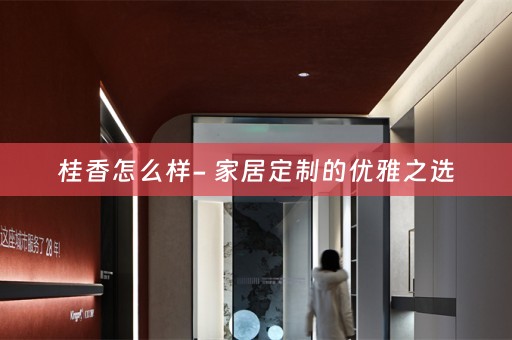 桂香怎么样- 家居定制的优雅之选
