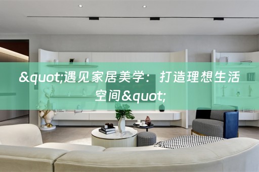 "遇见家居美学：打造理想生活空间"