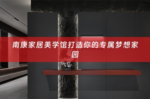 南康家居美学馆打造你的专属梦想家园