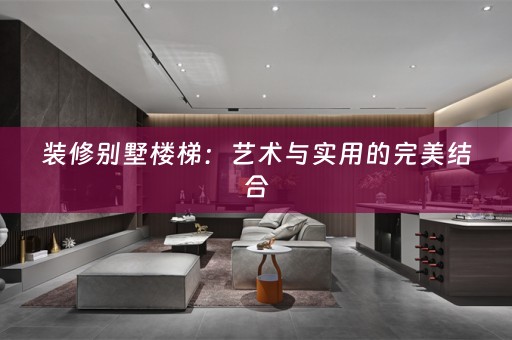 装修别墅楼梯：艺术与实用的完美结合