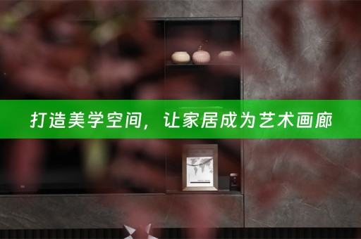 打造美学空间，让家居成为艺术画廊