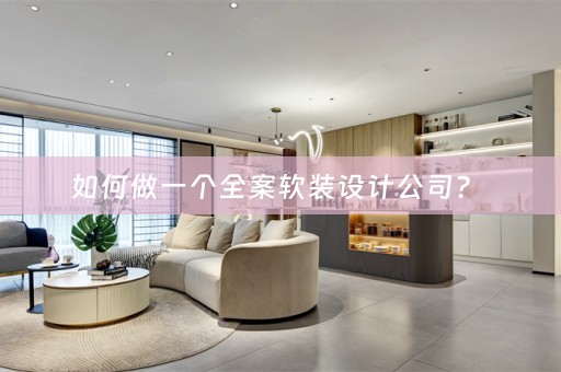 如何做一个全案设计公司？ 