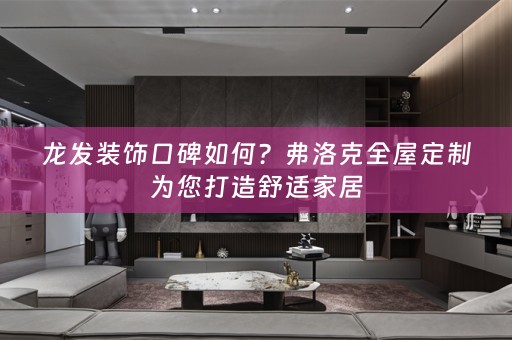 龙发装饰口碑如何？弗洛克为您打造舒适家居