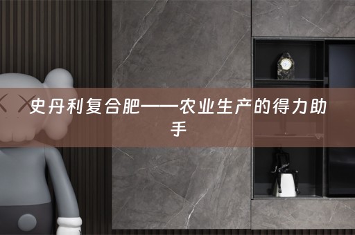 史丹利复合肥——农业生产的得力助手