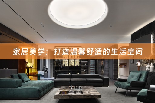 家居美学：打造温馨舒适的生活空间