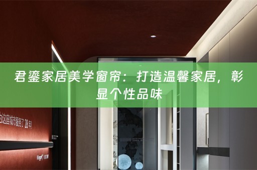 君鎏家居美学窗帘：打造温馨家居，彰显个性品味