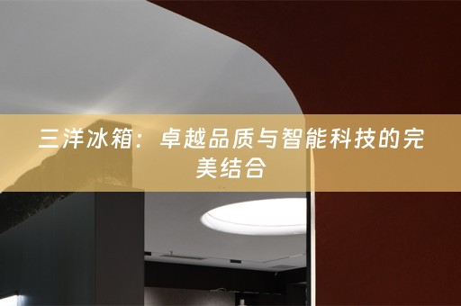 三洋冰箱：卓越品质与智能科技的完美结合
