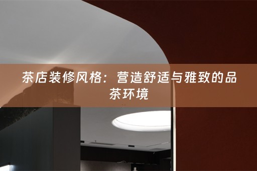 茶店装修风格：营造舒适与雅致的品茶环境