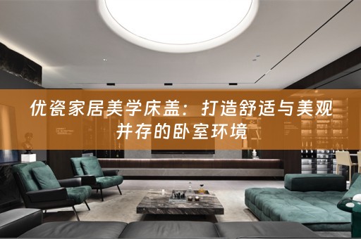 优瓷家居美学床盖：打造舒适与美观并存的卧室环境