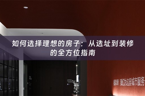 如何选择理想的房子：从选址到装修的全方位指南