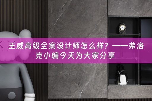 王威高级全案设计师怎么样？——弗洛克小编今天为大家分享 
