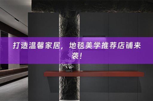 打造温馨家居，地毯美学推荐店铺来袭！