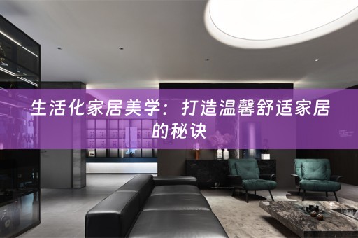 生活化家居美学：打造温馨舒适家居的秘诀