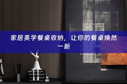 家居美学餐桌收纳，让你的餐桌焕然一新