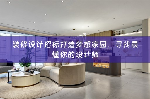 装修设计招标打造梦想家园，寻找最懂你的设计师