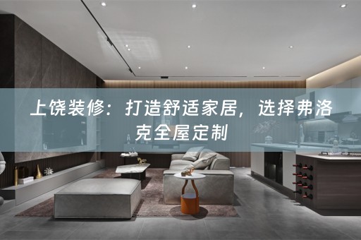 上饶装修：打造舒适家居，选择弗洛克