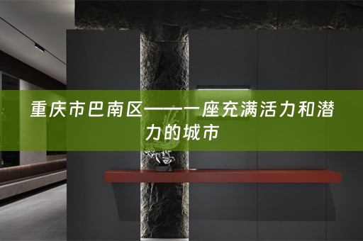 重庆市巴南区——一座充满活力和潜力的城市
