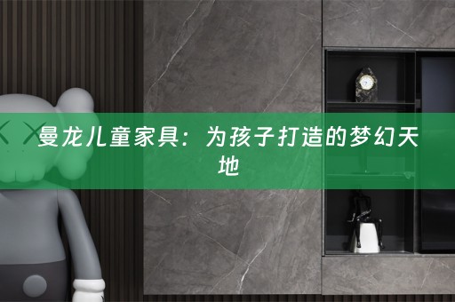 曼龙儿童家具：为孩子打造的梦幻天地