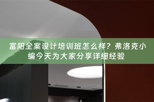 富阳全案设计培训班怎么样？弗洛克小编今天为大家分享详细经验 