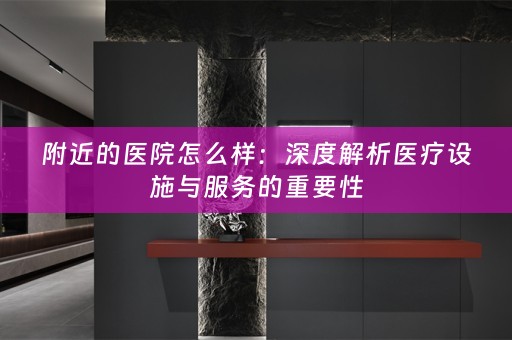 附近的医院怎么样：深度解析医疗设施与服务的重要性