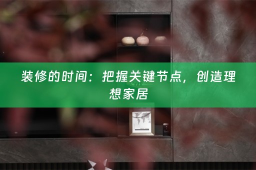 装修的时间：把握关键节点，创造理想家居