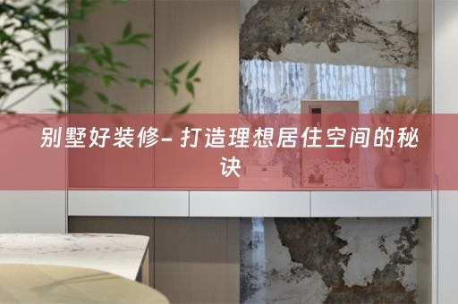 别墅好装修- 打造理想居住空间的秘诀